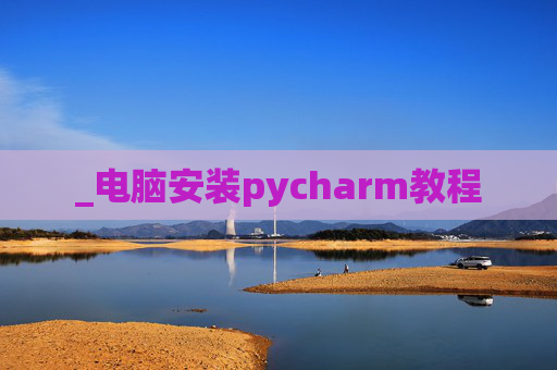 _电脑安装pycharm教程 _电脑安装pycharm教程